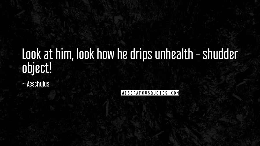 Aeschylus Quotes: Look at him, look how he drips unhealth - shudder object!
