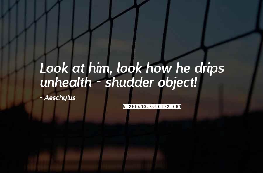 Aeschylus Quotes: Look at him, look how he drips unhealth - shudder object!