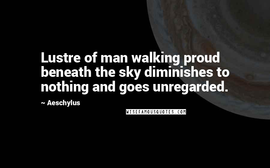 Aeschylus Quotes: Lustre of man walking proud beneath the sky diminishes to nothing and goes unregarded.