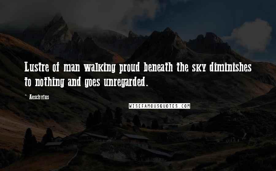 Aeschylus Quotes: Lustre of man walking proud beneath the sky diminishes to nothing and goes unregarded.