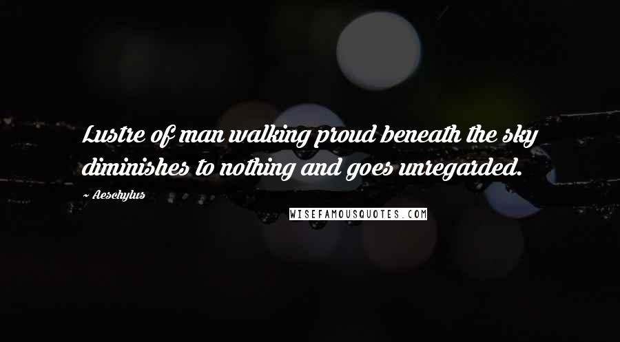 Aeschylus Quotes: Lustre of man walking proud beneath the sky diminishes to nothing and goes unregarded.