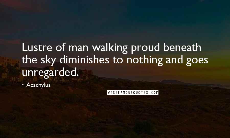 Aeschylus Quotes: Lustre of man walking proud beneath the sky diminishes to nothing and goes unregarded.