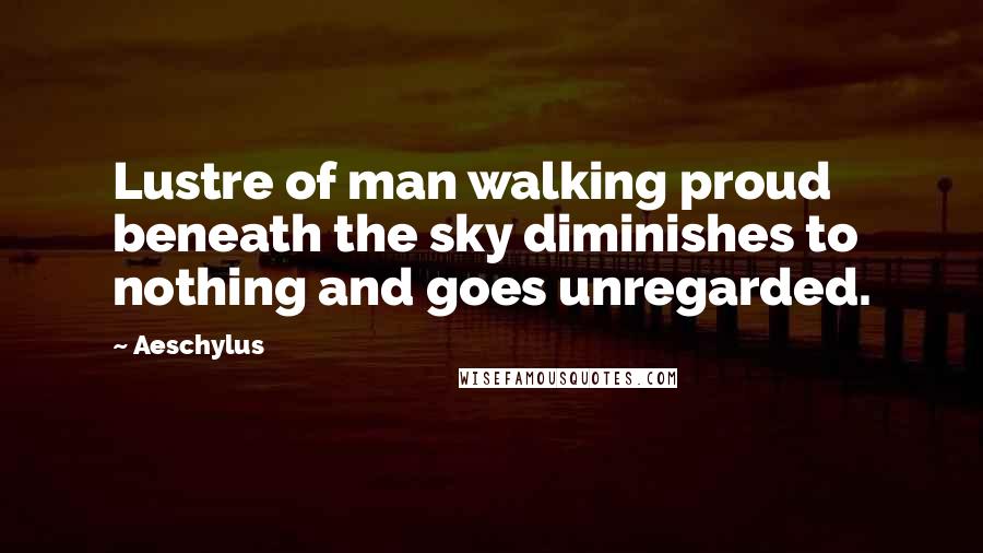 Aeschylus Quotes: Lustre of man walking proud beneath the sky diminishes to nothing and goes unregarded.