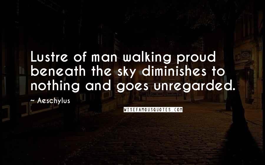 Aeschylus Quotes: Lustre of man walking proud beneath the sky diminishes to nothing and goes unregarded.