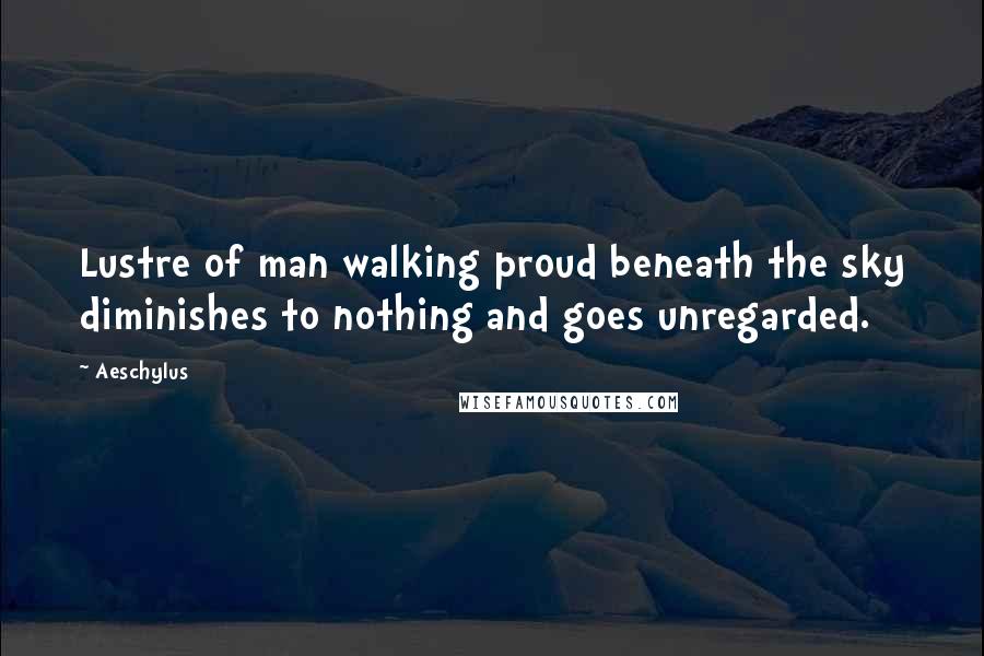 Aeschylus Quotes: Lustre of man walking proud beneath the sky diminishes to nothing and goes unregarded.