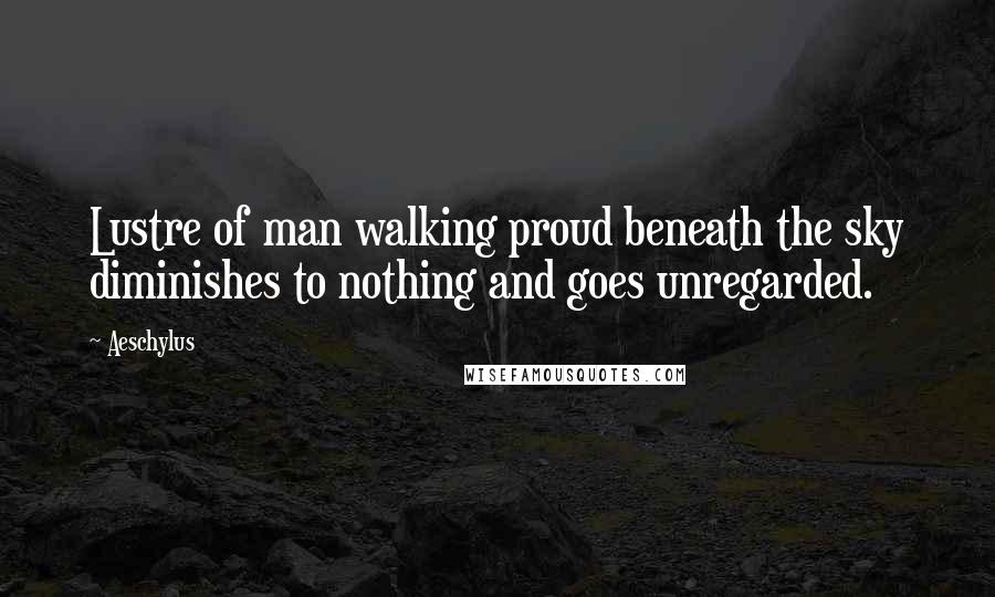 Aeschylus Quotes: Lustre of man walking proud beneath the sky diminishes to nothing and goes unregarded.