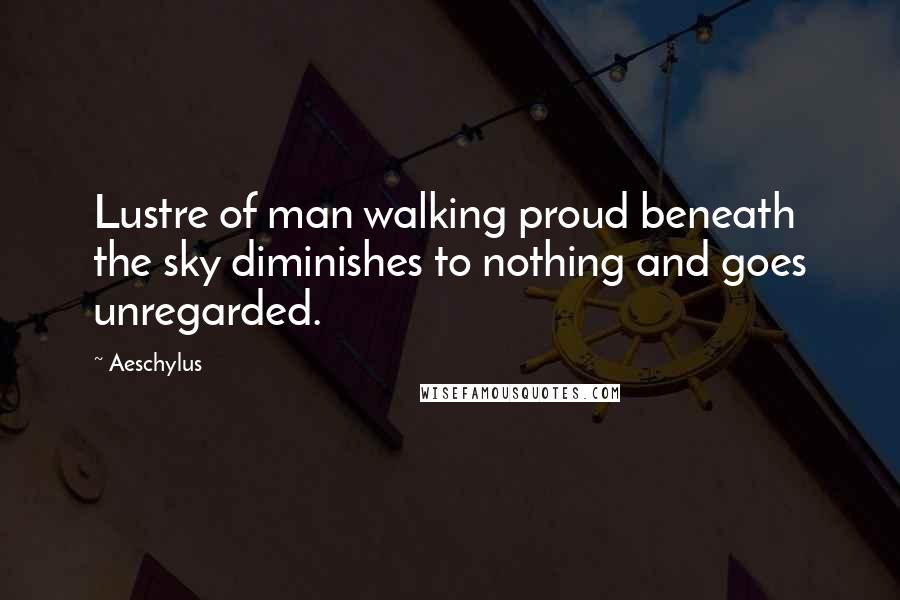 Aeschylus Quotes: Lustre of man walking proud beneath the sky diminishes to nothing and goes unregarded.