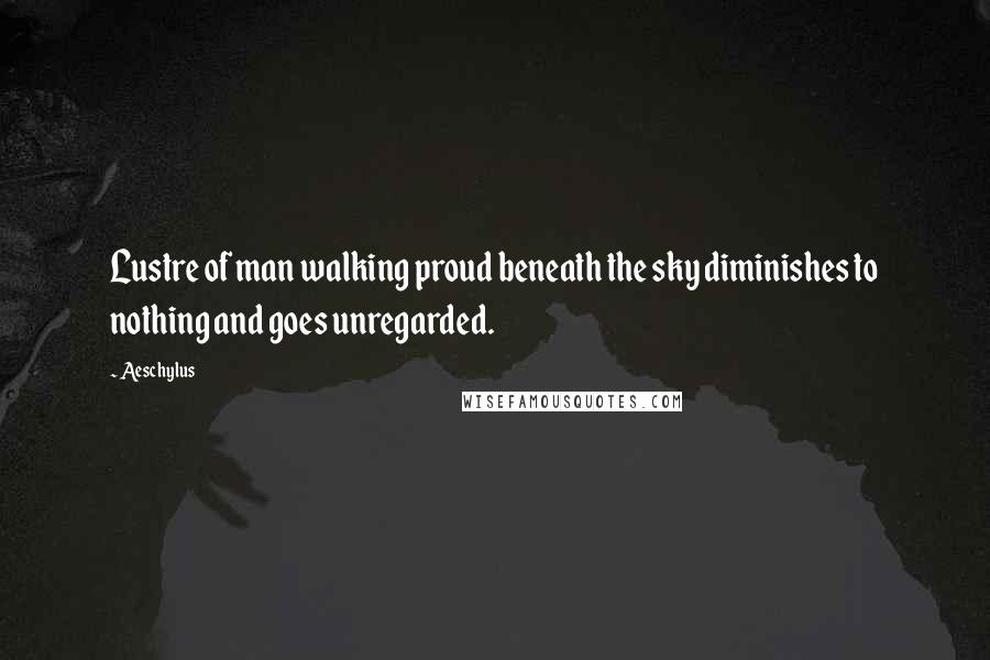 Aeschylus Quotes: Lustre of man walking proud beneath the sky diminishes to nothing and goes unregarded.