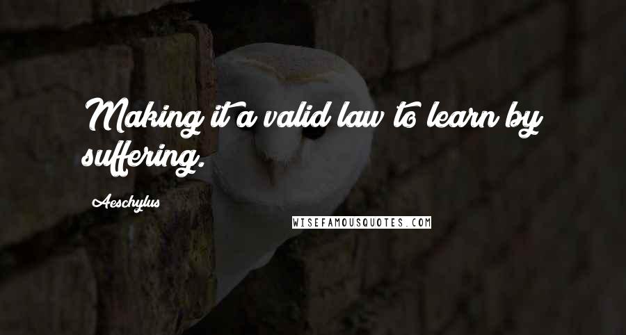 Aeschylus Quotes: Making it a valid law to learn by suffering.