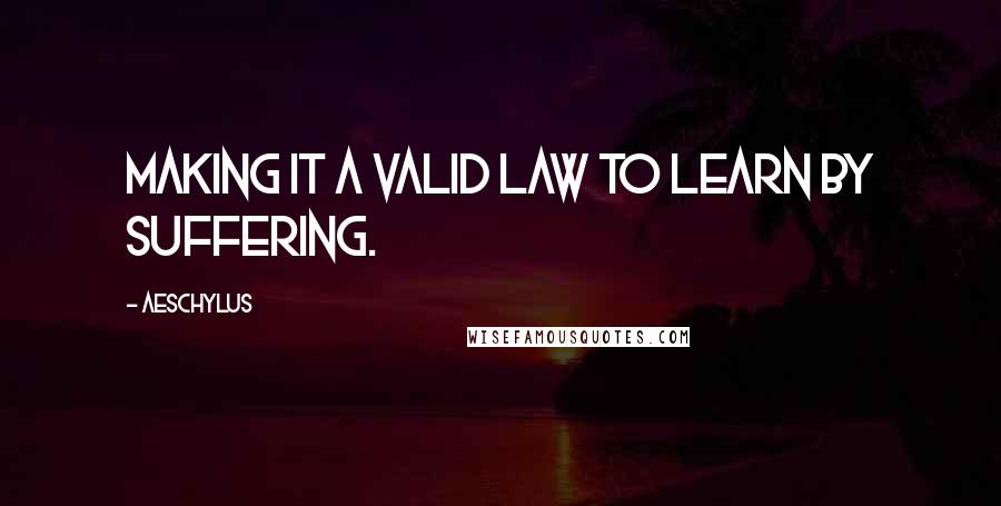 Aeschylus Quotes: Making it a valid law to learn by suffering.