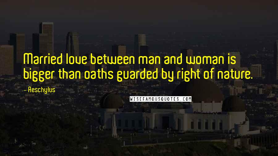 Aeschylus Quotes: Married love between man and woman is bigger than oaths guarded by right of nature.