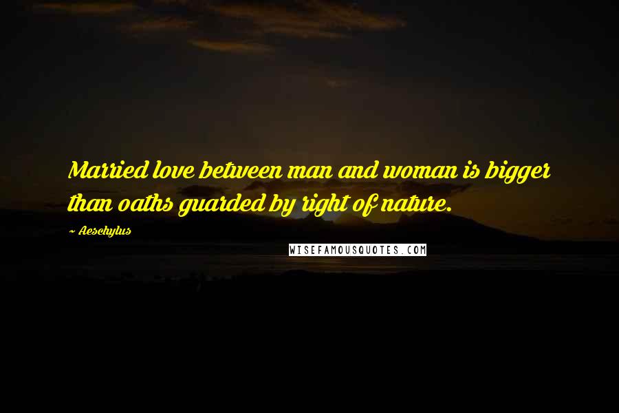 Aeschylus Quotes: Married love between man and woman is bigger than oaths guarded by right of nature.