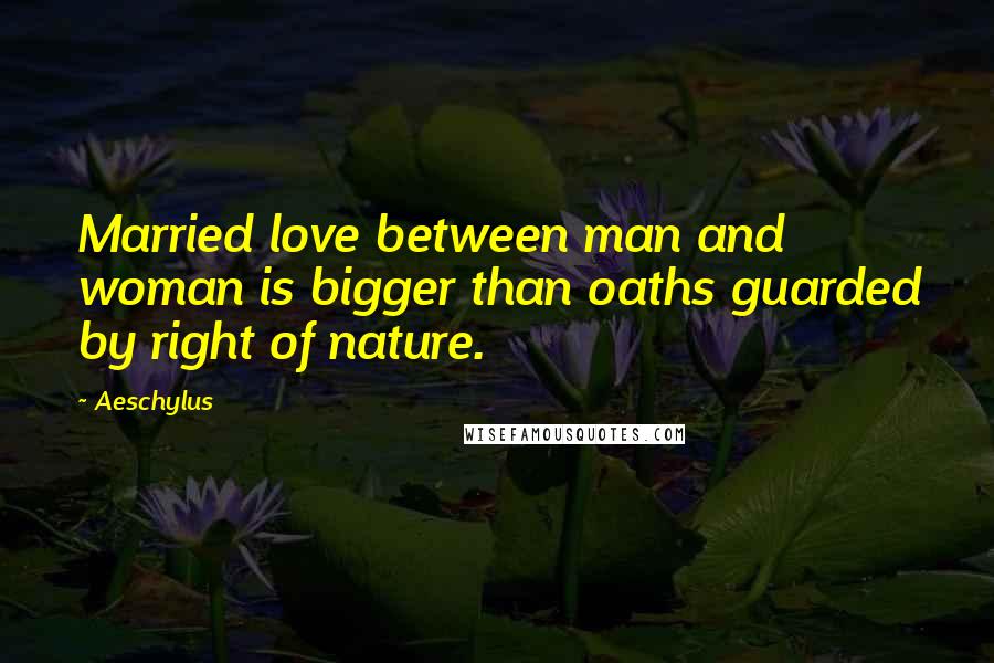 Aeschylus Quotes: Married love between man and woman is bigger than oaths guarded by right of nature.