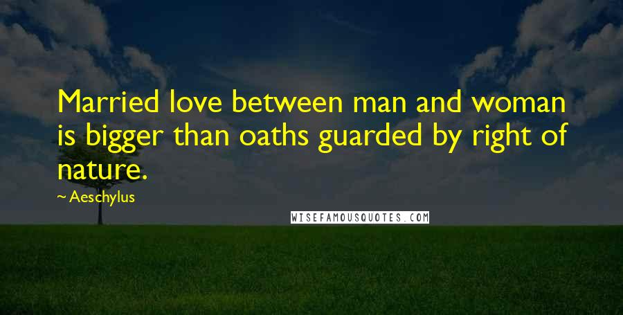 Aeschylus Quotes: Married love between man and woman is bigger than oaths guarded by right of nature.