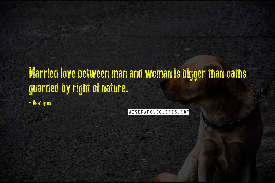 Aeschylus Quotes: Married love between man and woman is bigger than oaths guarded by right of nature.