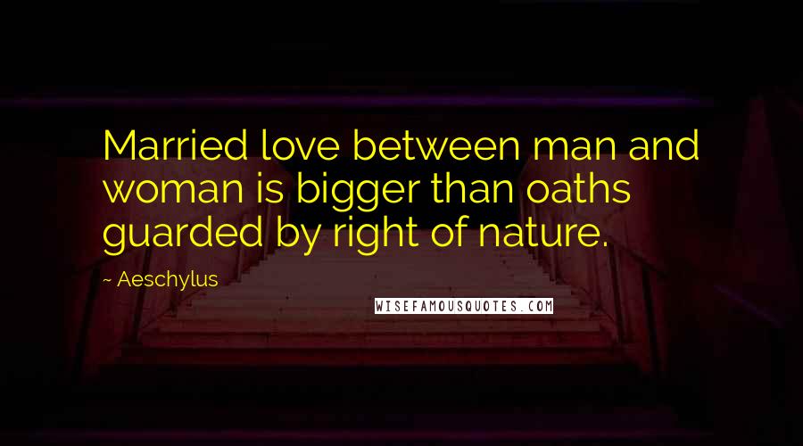 Aeschylus Quotes: Married love between man and woman is bigger than oaths guarded by right of nature.