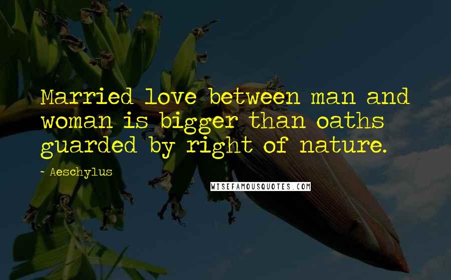 Aeschylus Quotes: Married love between man and woman is bigger than oaths guarded by right of nature.