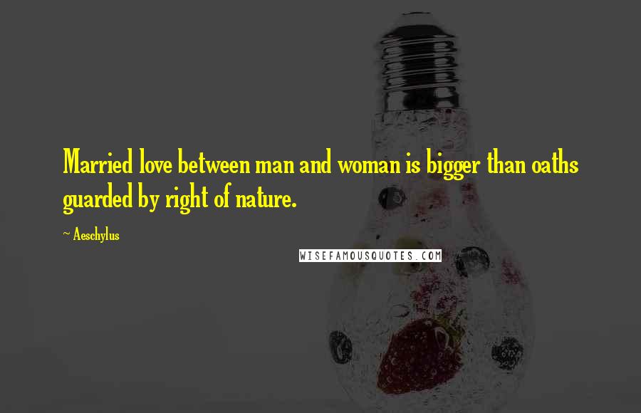 Aeschylus Quotes: Married love between man and woman is bigger than oaths guarded by right of nature.