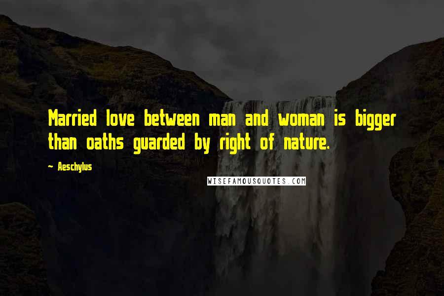 Aeschylus Quotes: Married love between man and woman is bigger than oaths guarded by right of nature.