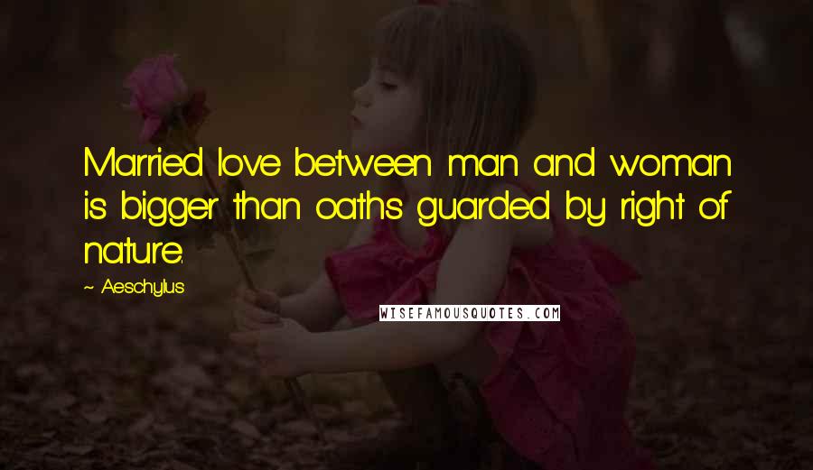 Aeschylus Quotes: Married love between man and woman is bigger than oaths guarded by right of nature.