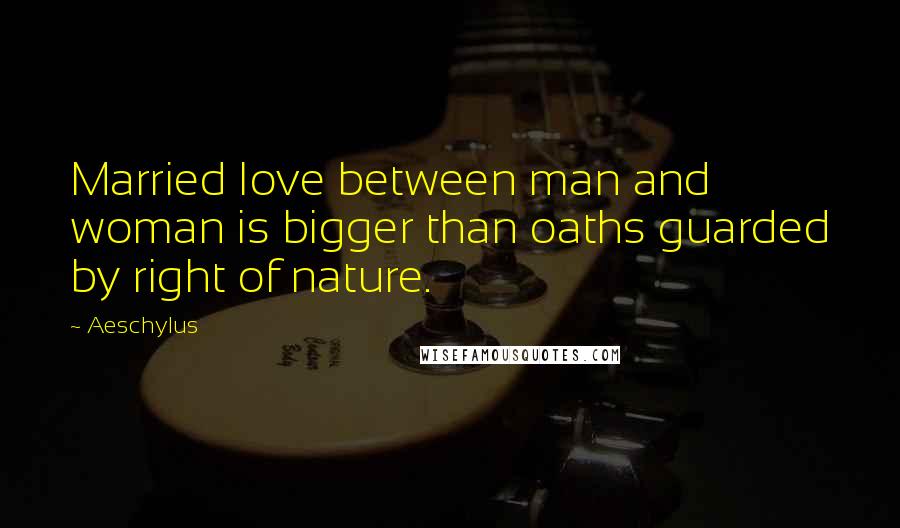 Aeschylus Quotes: Married love between man and woman is bigger than oaths guarded by right of nature.