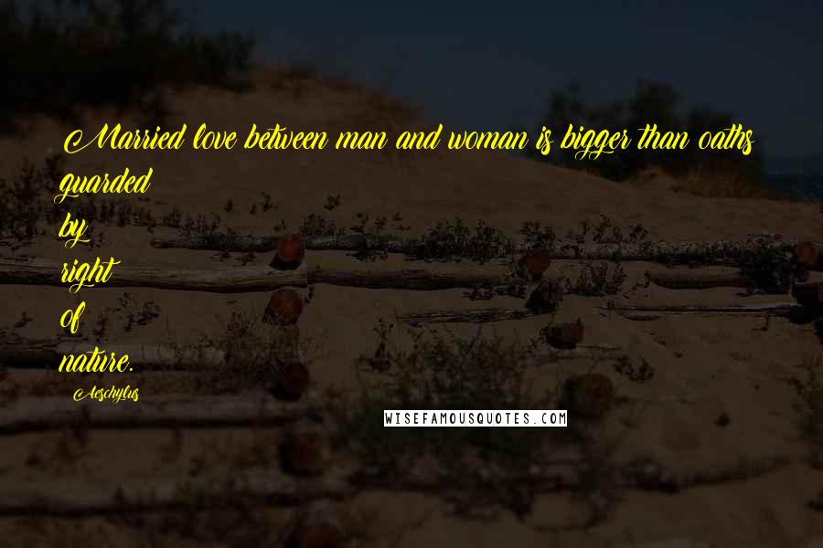 Aeschylus Quotes: Married love between man and woman is bigger than oaths guarded by right of nature.