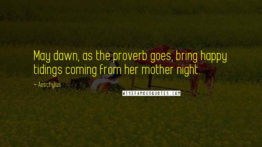 Aeschylus Quotes: May dawn, as the proverb goes, bring happy tidings coming from her mother night.
