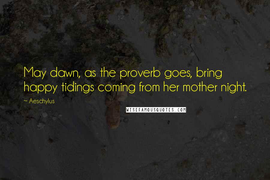 Aeschylus Quotes: May dawn, as the proverb goes, bring happy tidings coming from her mother night.