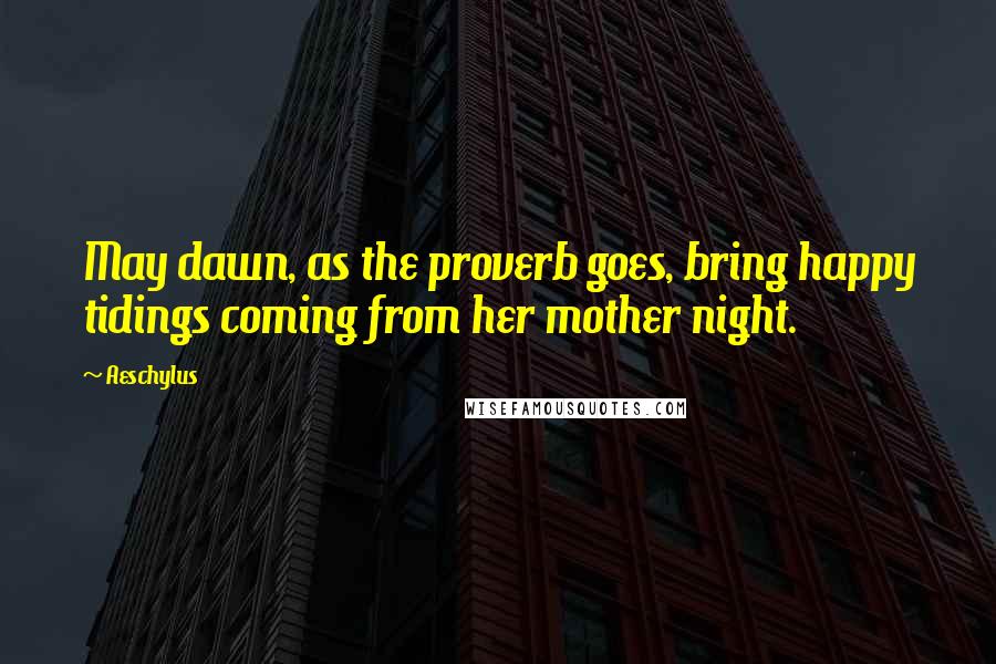 Aeschylus Quotes: May dawn, as the proverb goes, bring happy tidings coming from her mother night.