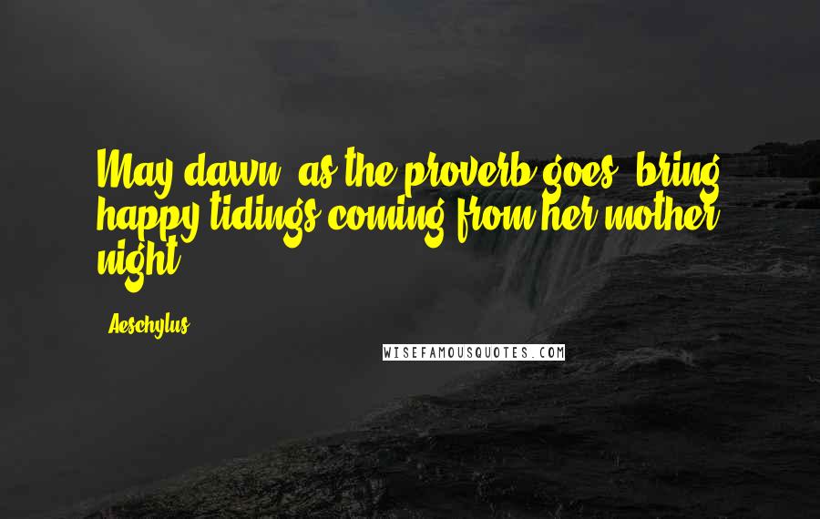 Aeschylus Quotes: May dawn, as the proverb goes, bring happy tidings coming from her mother night.