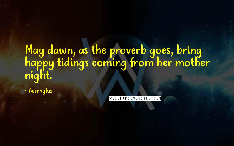 Aeschylus Quotes: May dawn, as the proverb goes, bring happy tidings coming from her mother night.