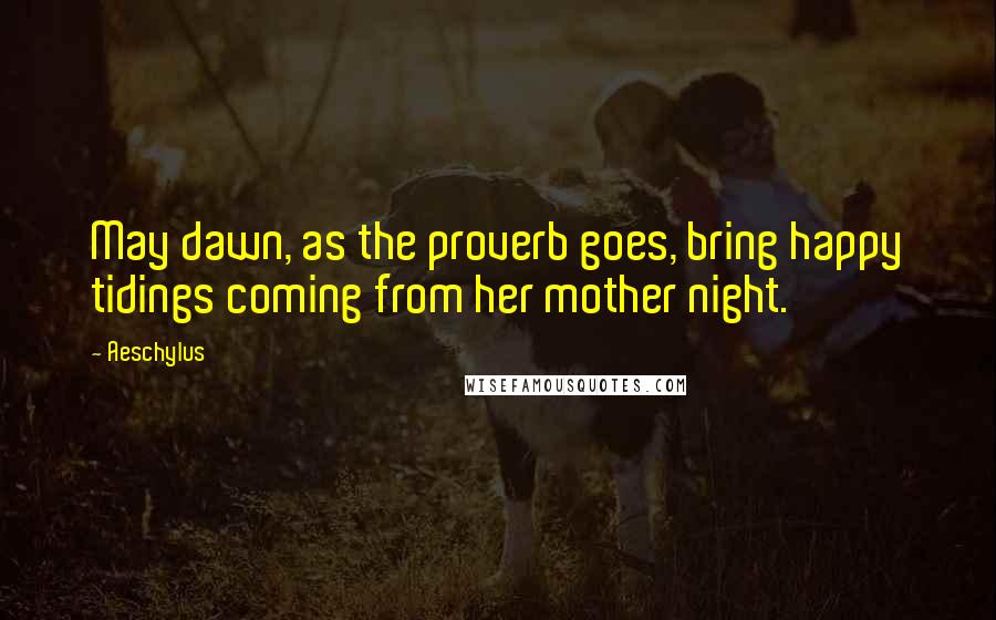 Aeschylus Quotes: May dawn, as the proverb goes, bring happy tidings coming from her mother night.