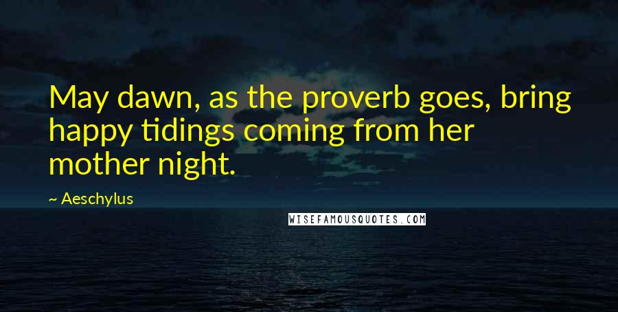 Aeschylus Quotes: May dawn, as the proverb goes, bring happy tidings coming from her mother night.