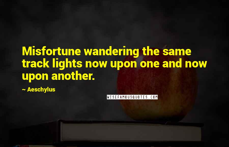 Aeschylus Quotes: Misfortune wandering the same track lights now upon one and now upon another.