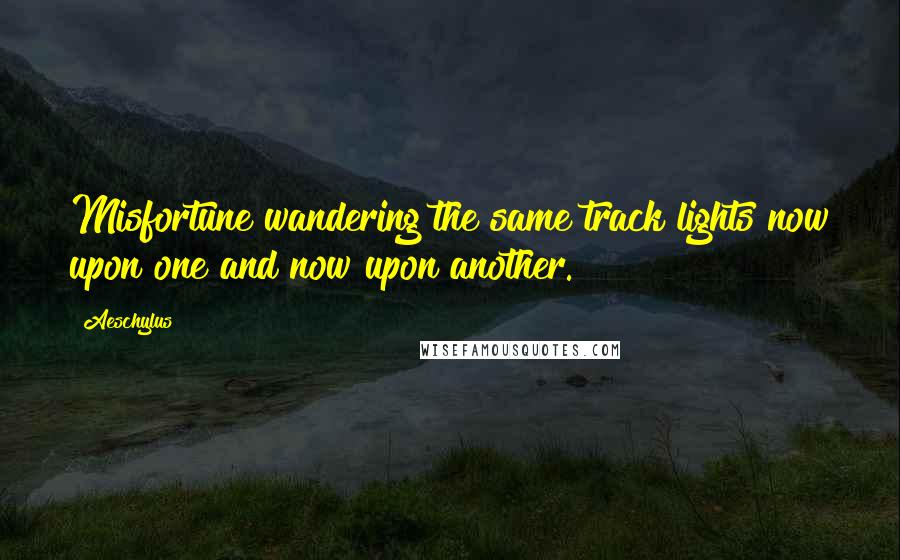 Aeschylus Quotes: Misfortune wandering the same track lights now upon one and now upon another.