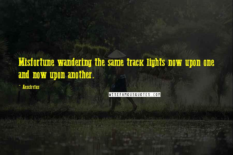 Aeschylus Quotes: Misfortune wandering the same track lights now upon one and now upon another.