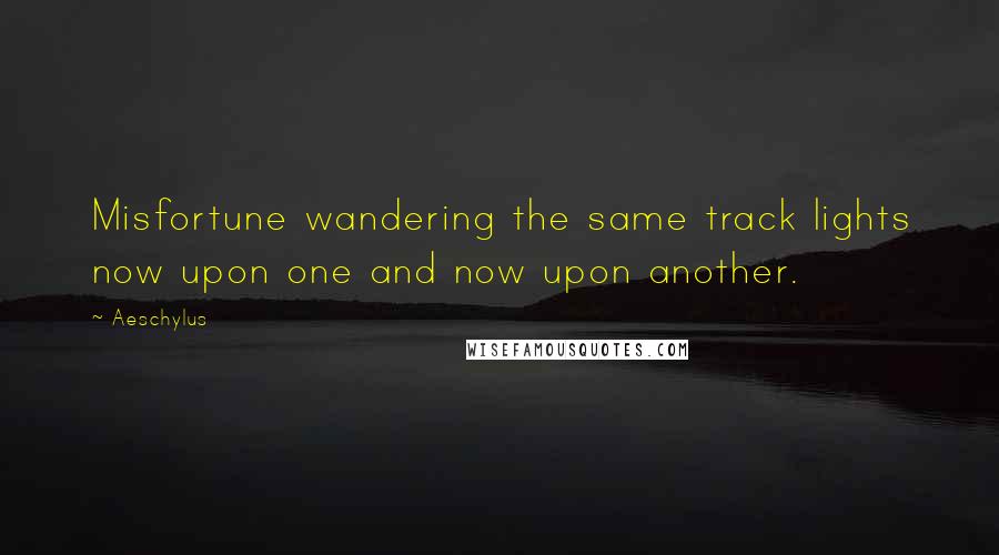 Aeschylus Quotes: Misfortune wandering the same track lights now upon one and now upon another.