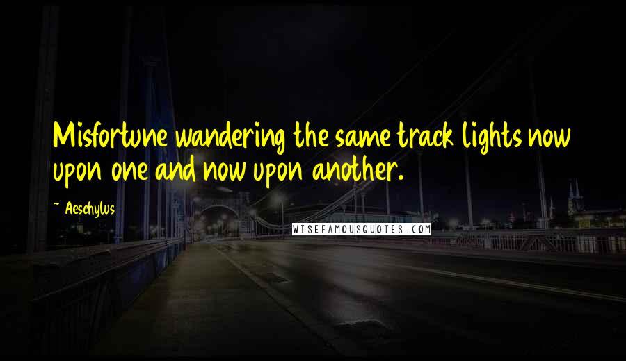 Aeschylus Quotes: Misfortune wandering the same track lights now upon one and now upon another.