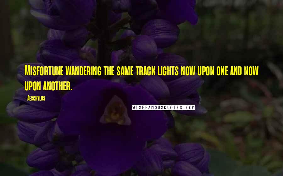 Aeschylus Quotes: Misfortune wandering the same track lights now upon one and now upon another.