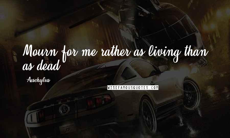 Aeschylus Quotes: Mourn for me rather as living than as dead.