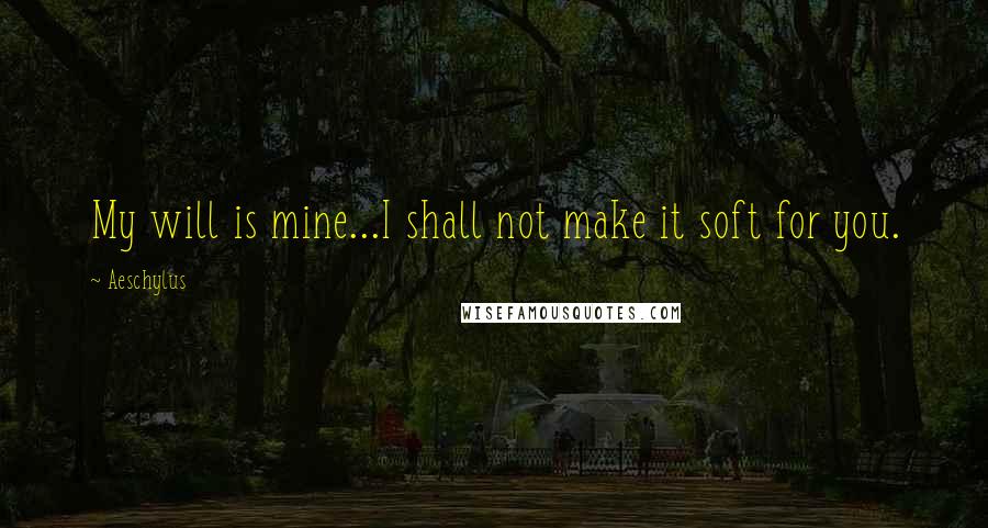 Aeschylus Quotes: My will is mine...I shall not make it soft for you.