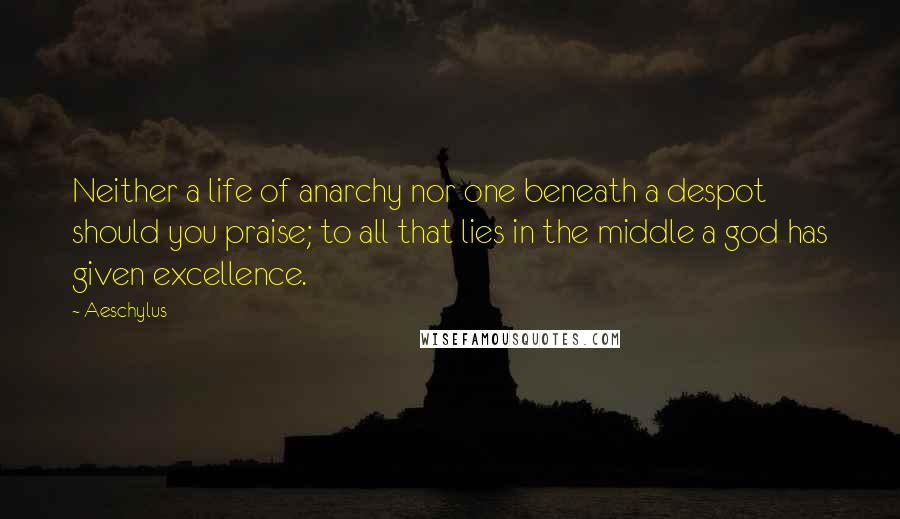 Aeschylus Quotes: Neither a life of anarchy nor one beneath a despot should you praise; to all that lies in the middle a god has given excellence.