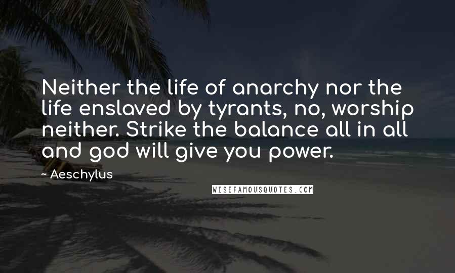 Aeschylus Quotes: Neither the life of anarchy nor the life enslaved by tyrants, no, worship neither. Strike the balance all in all and god will give you power.