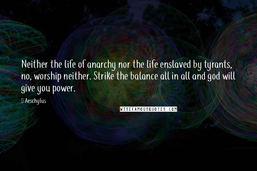 Aeschylus Quotes: Neither the life of anarchy nor the life enslaved by tyrants, no, worship neither. Strike the balance all in all and god will give you power.