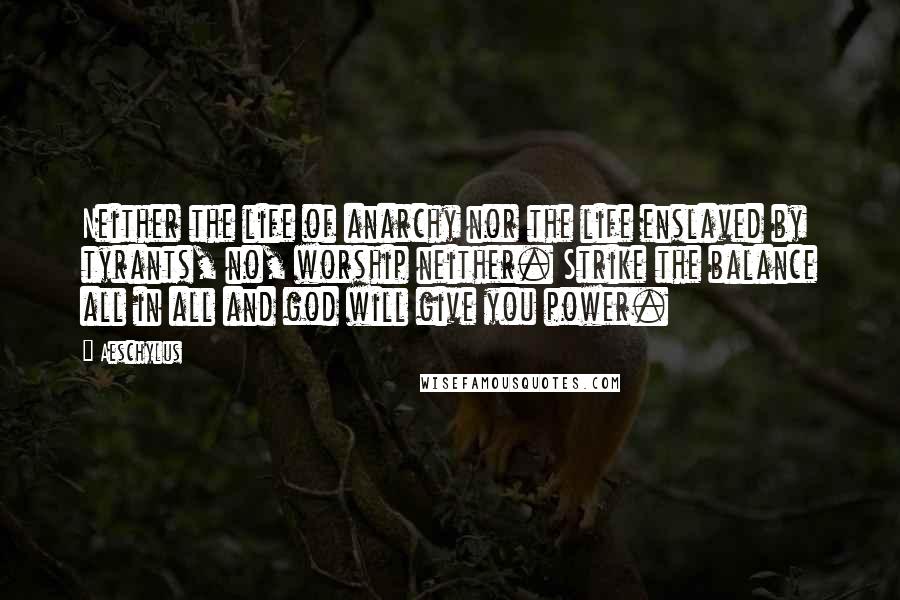 Aeschylus Quotes: Neither the life of anarchy nor the life enslaved by tyrants, no, worship neither. Strike the balance all in all and god will give you power.