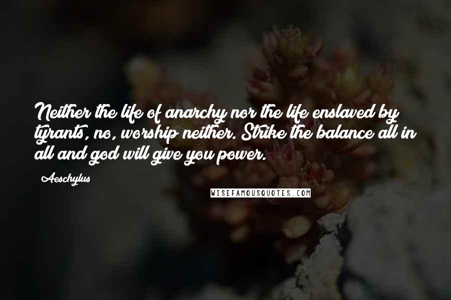 Aeschylus Quotes: Neither the life of anarchy nor the life enslaved by tyrants, no, worship neither. Strike the balance all in all and god will give you power.