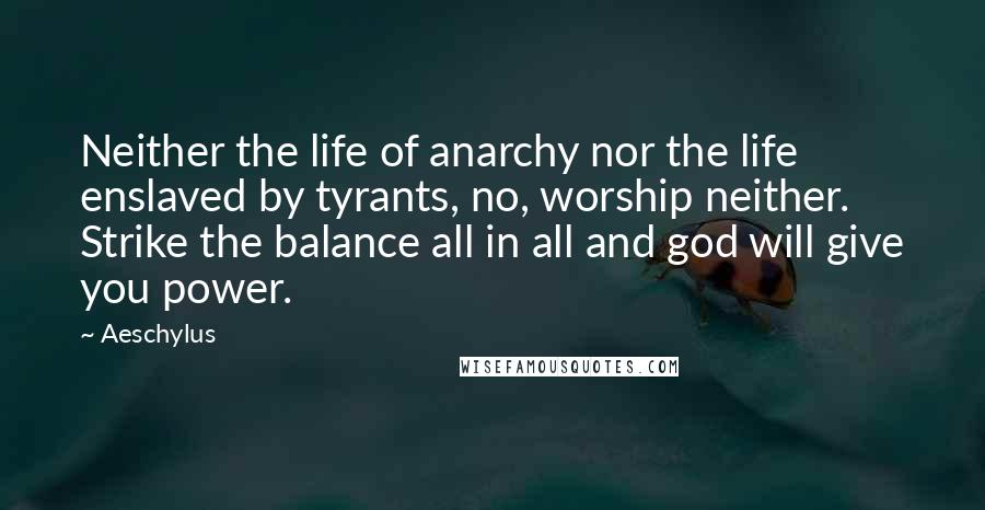 Aeschylus Quotes: Neither the life of anarchy nor the life enslaved by tyrants, no, worship neither. Strike the balance all in all and god will give you power.