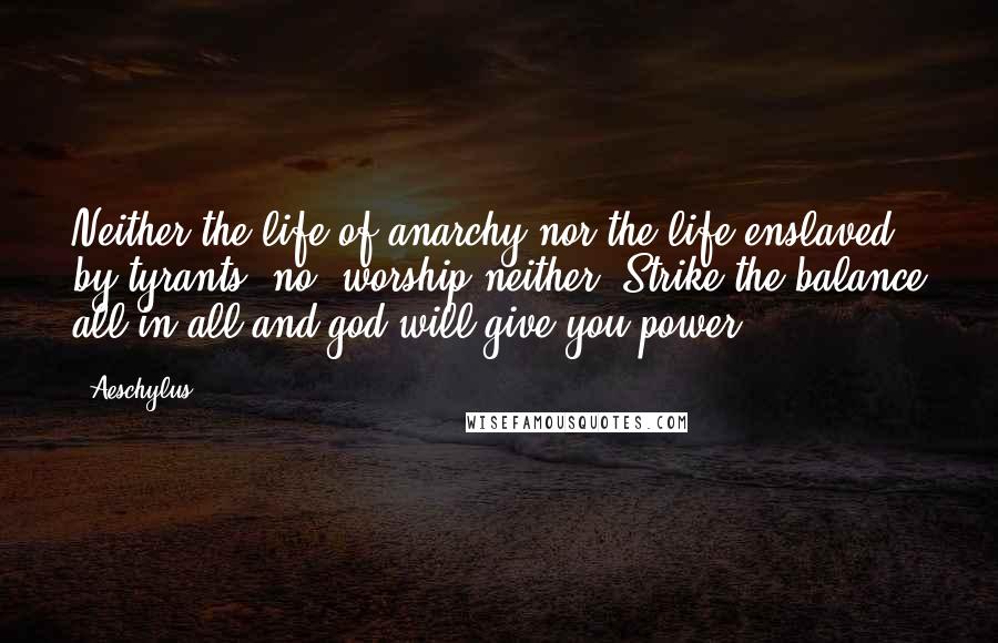 Aeschylus Quotes: Neither the life of anarchy nor the life enslaved by tyrants, no, worship neither. Strike the balance all in all and god will give you power.