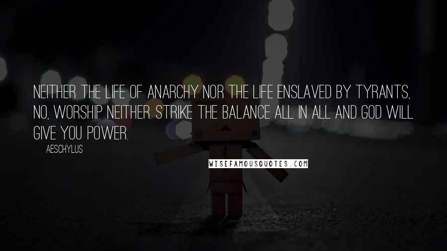 Aeschylus Quotes: Neither the life of anarchy nor the life enslaved by tyrants, no, worship neither. Strike the balance all in all and god will give you power.