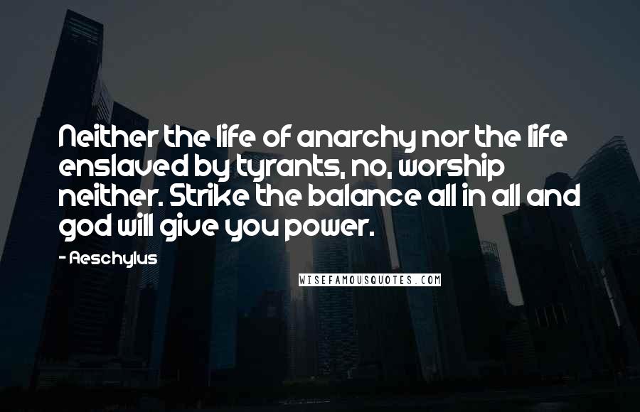 Aeschylus Quotes: Neither the life of anarchy nor the life enslaved by tyrants, no, worship neither. Strike the balance all in all and god will give you power.